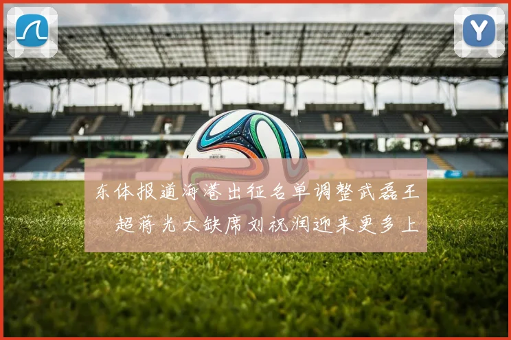 东体报道海港出征名单调整武磊王燊超蒋光太缺席刘祝润迎来更多上场机会