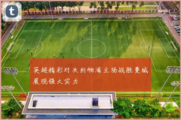 英超精彩对决利物浦主场战胜曼城展现强大实力