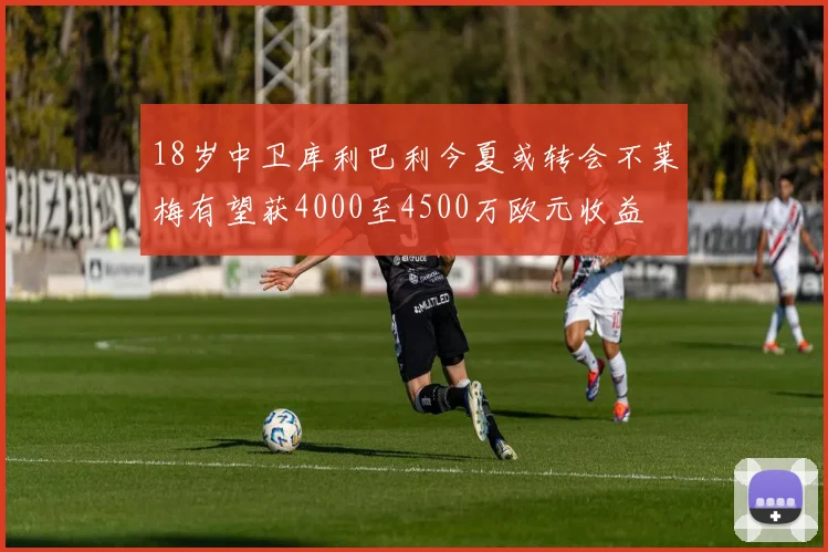 18岁中卫库利巴利今夏或转会不莱梅有望获4000至4500万欧元收益