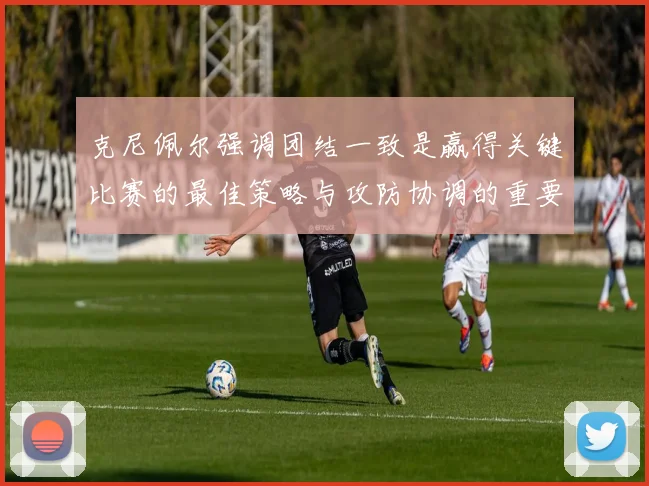 克尼佩尔强调团结一致是赢得关键比赛的最佳策略与攻防协调的重要性