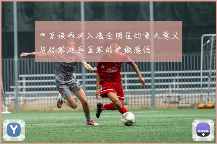 申京谈两次入选全明星的重大意义与对家庭和国家的骄傲感悟