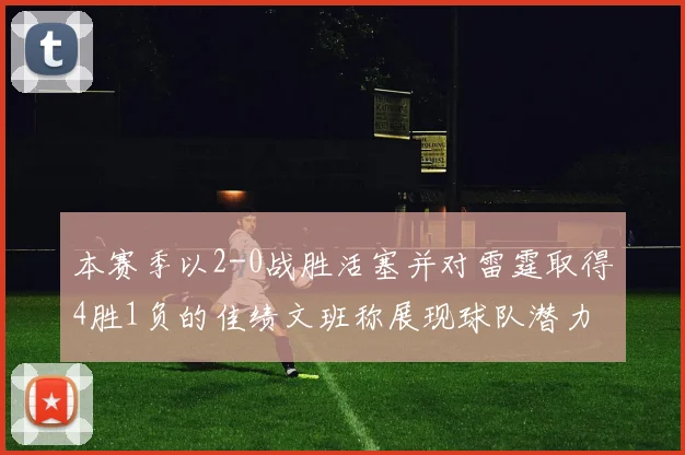 本赛季以2-0战胜活塞并对雷霆取得4胜1负的佳绩文班称展现球队潜力