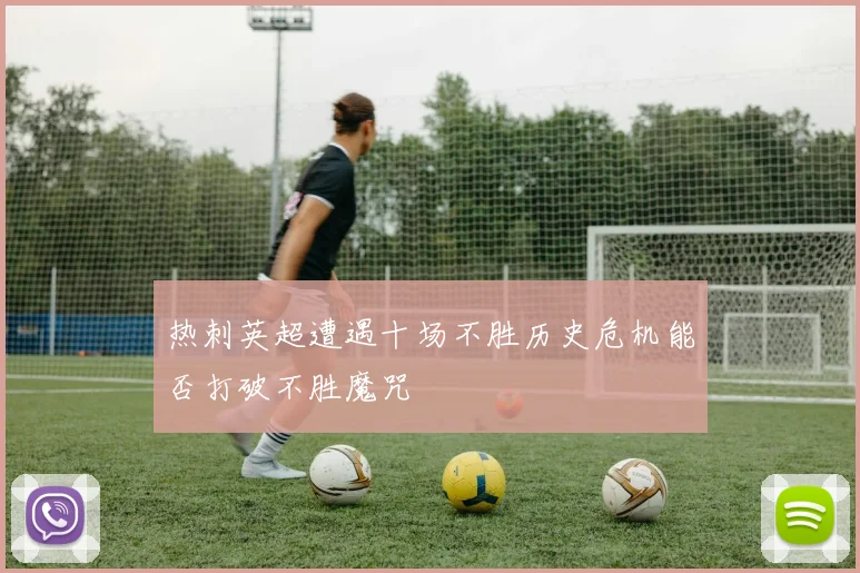 热刺英超遭遇十场不胜历史危机能否打破不胜魔咒