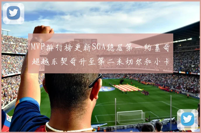 MVP排行榜更新SGA稳居第一约基奇超越东契奇升至第二米切尔和小卡表现引关注