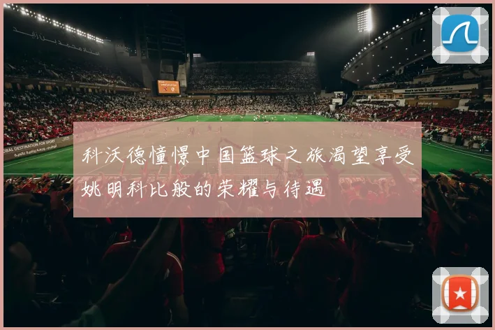 科沃德憧憬中国篮球之旅渴望享受姚明科比般的荣耀与待遇