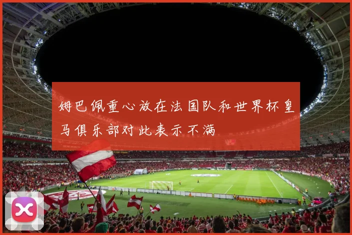 姆巴佩重心放在法国队和世界杯皇马俱乐部对此表示不满