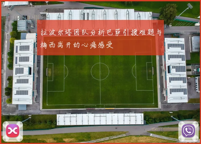 拉波尔塔团队分析巴萨引援难题与梅西离开的心痛感受
