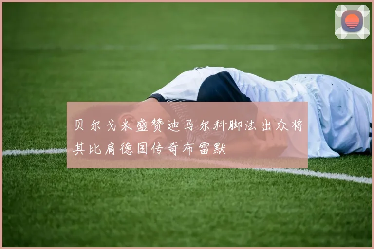 贝尔戈米盛赞迪马尔科脚法出众将其比肩德国传奇布雷默