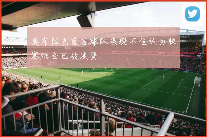 奥布拉克直言球队表现不佳认为联赛机会已被浪费