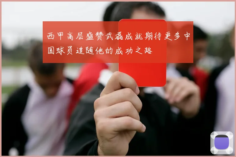 西甲高层盛赞武磊成就期待更多中国球员追随他的成功之路