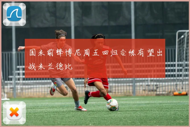 国米前锋博尼周五回归合练有望出战米兰德比