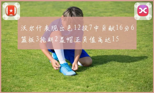 沃尔什表现出色12投7中贡献16分6篮板3抢断2盖帽正负值高达15