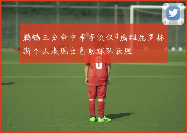 鹈鹕三分命中率惨淡仅4成雄鹿罗林斯个人表现出色助球队获胜