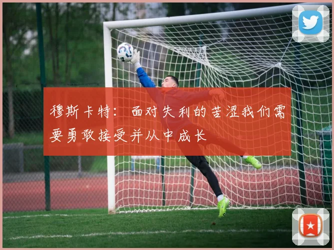 穆斯卡特：面对失利的苦涩我们需要勇敢接受并从中成长